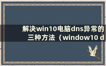 解决win10电脑dns异常的三种方法（window10 dns异常）